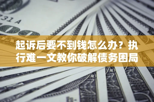 北京起诉后要不到钱怎么办？执行难一文教你破解债务困局