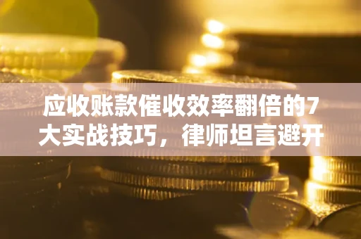 北京应收账款催收效率翻倍的7大实战技巧，律师坦言避开这些法律雷区最关键