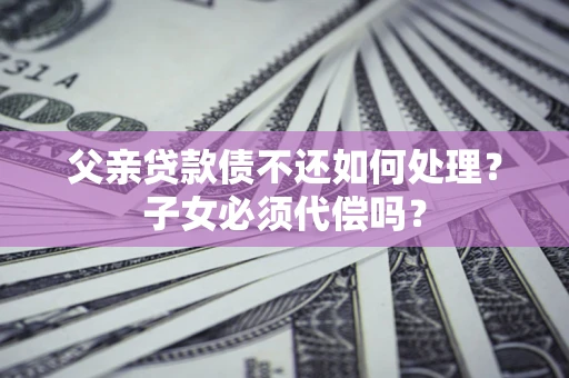 北京父亲贷款债不还如何处理？子女必须代偿吗？