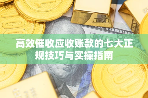 北京高效催收应收账款的七大正规技巧与实操指南