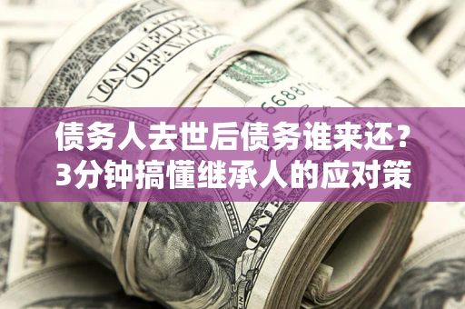北京债务人去世后债务谁来还？3分钟搞懂继承人的应对策略
