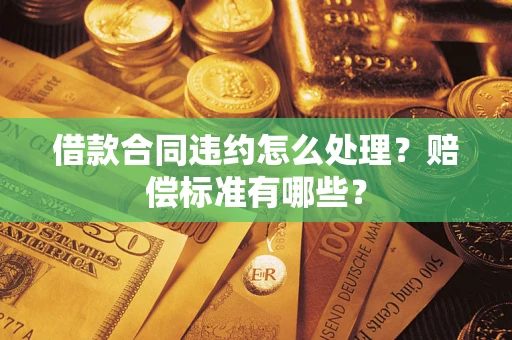 北京借款合同违约怎么处理？赔偿标准有哪些？