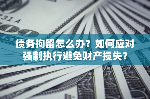 北京债务拘留怎么办？如何应对强制执行避免财产损失？