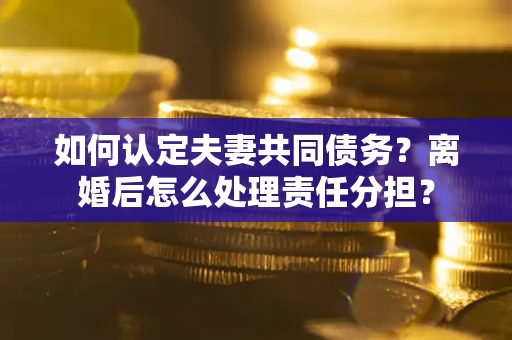 北京如何认定夫妻共同债务？离婚后怎么处理责任分担？