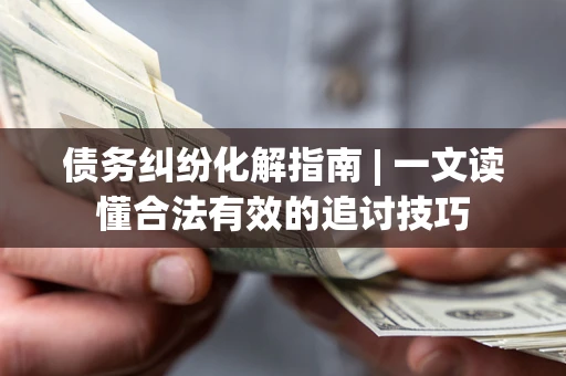 北京债务纠纷化解指南 | 一文读懂合法有效的追讨技巧