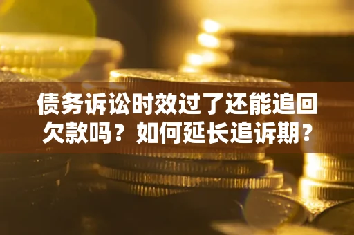 北京债务诉讼时效过了还能追回欠款吗？如何延长追诉期？