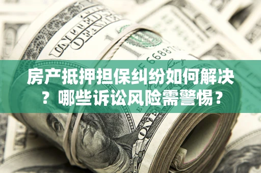 北京房产抵押担保纠纷如何解决？哪些诉讼风险需警惕？
