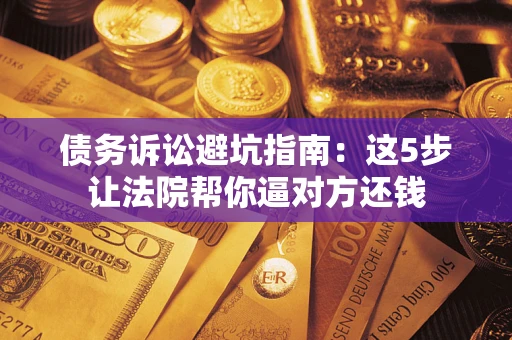 北京债务诉讼避坑指南：这5步让法院帮你逼对方还钱