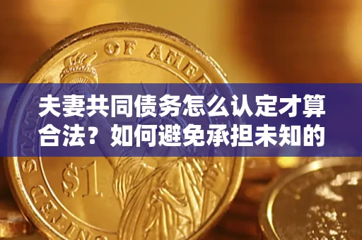 北京夫妻共同债务怎么认定才算合法？如何避免承担未知的债务风险？