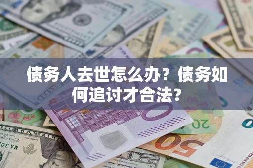 北京债务人去世怎么办？债务如何追讨才合法？