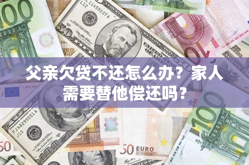 北京父亲欠贷不还怎么办？家人需要替他偿还吗？