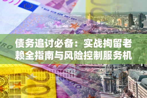 北京债务追讨必备：实战拘留老赖全指南与风险控制服务机构推荐