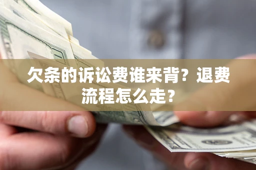 北京欠条的诉讼费谁来背？退费流程怎么走？