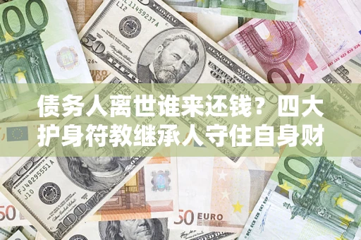 北京债务人离世谁来还钱？四大护身符教继承人守住自身财产