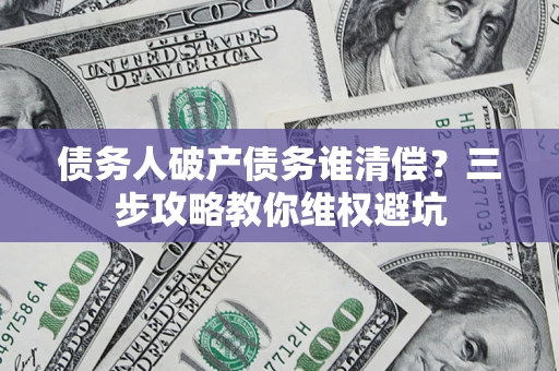 北京债务人破产债务谁清偿?三步攻略教你维权避坑 北京债务人破产债务谁清偿?三步攻略教你维权避坑