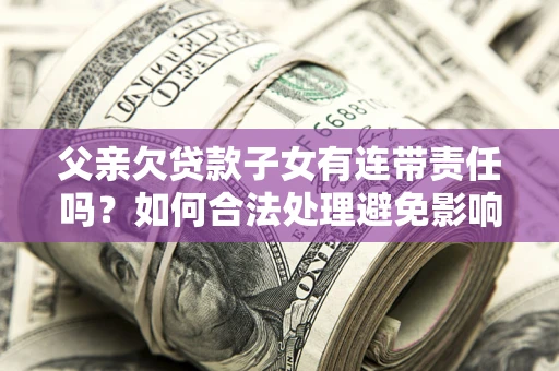 北京父亲欠贷款子女有连带责任吗？如何合法处理避免影响？