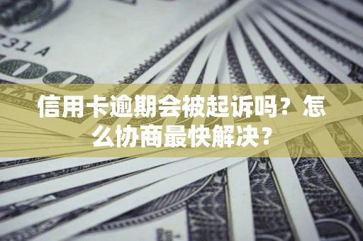 北京信用卡逾期会被起诉吗？怎么协商最快解决？