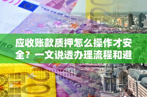 北京应收账款质押怎么操作才安全？一文说透办理流程和避险绝招